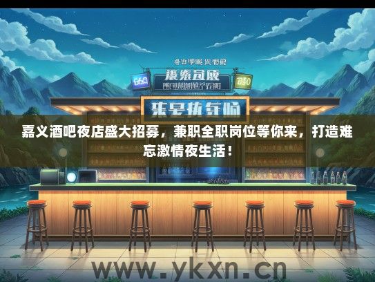嘉义酒吧夜店盛大招募，兼职全职岗位等你来，打造难忘激情夜生活！