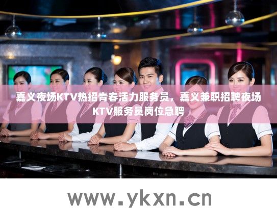 嘉义夜场KTV热招青春活力服务员，嘉义兼职招聘夜场KTV服务员岗位急聘
